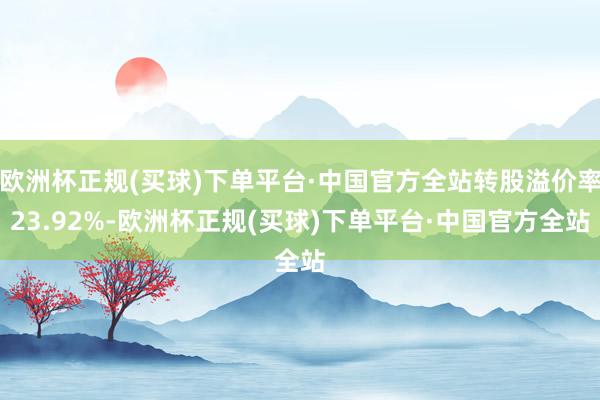 欧洲杯正规(买球)下单平台·中国官方全站转股溢价率23.92%-欧洲杯正规(买球)下单平台·中国官方全站