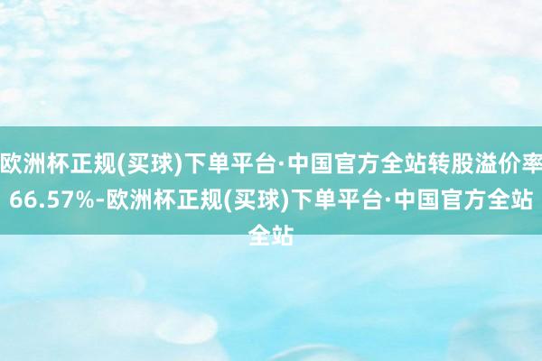 欧洲杯正规(买球)下单平台·中国官方全站转股溢价率66.57%-欧洲杯正规(买球)下单平台·中国官方全站