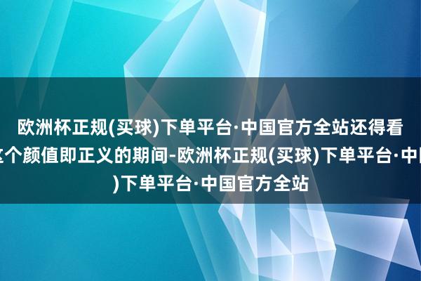 欧洲杯正规(买球)下单平台·中国官方全站还得看冠说念在这个颜值即正义的期间-欧洲杯正规(买球)下单平台·中国官方全站