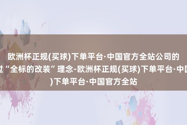 欧洲杯正规(买球)下单平台·中国官方全站公司的管事是通过“全标的改装”理念-欧洲杯正规(买球)下单平台·中国官方全站