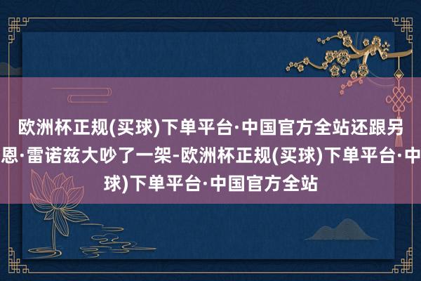 欧洲杯正规(买球)下单平台·中国官方全站还跟另一位主角瑞恩·雷诺兹大吵了一架-欧洲杯正规(买球)下单平台·中国官方全站