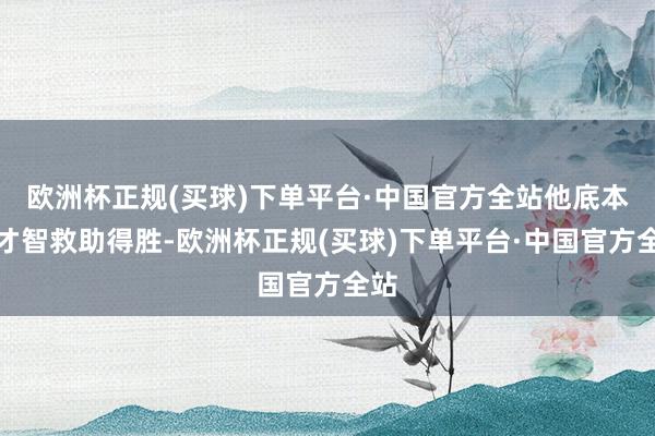 欧洲杯正规(买球)下单平台·中国官方全站他底本有才智救助得胜-欧洲杯正规(买球)下单平台·中国官方全站