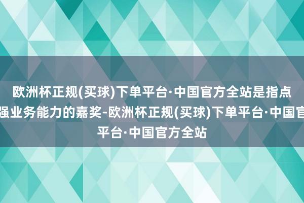 欧洲杯正规(买球)下单平台·中国官方全站是指点对她超强业务能力的嘉奖-欧洲杯正规(买球)下单平台·中国官方全站