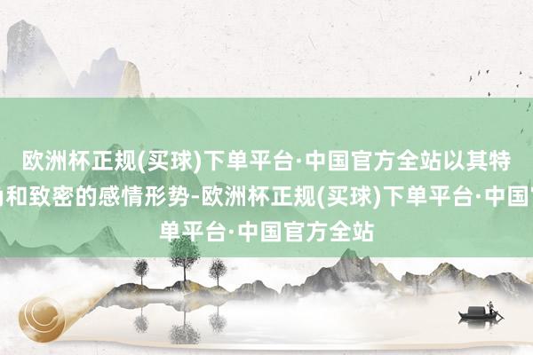 欧洲杯正规(买球)下单平台·中国官方全站以其特有的视角和致密的感情形势-欧洲杯正规(买球)下单平台·中国官方全站