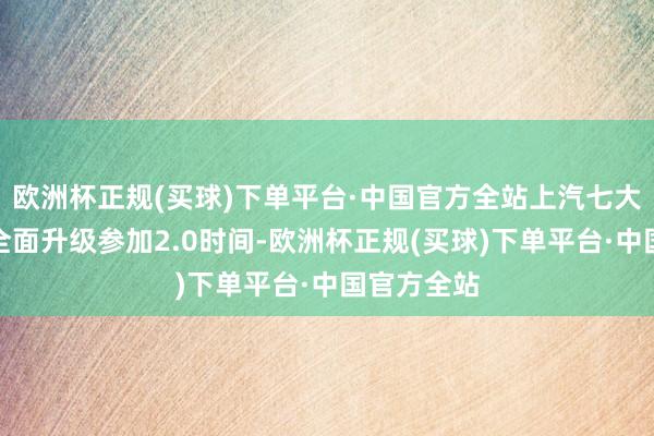 欧洲杯正规(买球)下单平台·中国官方全站上汽七大时候底座全面升级参加2.0时间-欧洲杯正规(买球)下单平台·中国官方全站