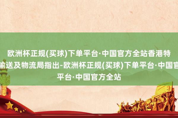 欧洲杯正规(买球)下单平台·中国官方全站香港特区政府输送及物流局指出-欧洲杯正规(买球)下单平台·中国官方全站