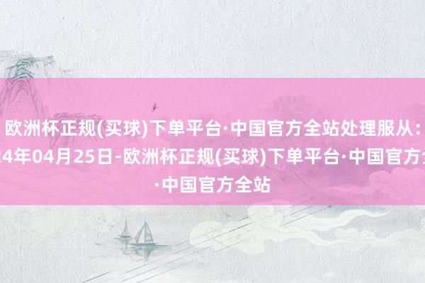 欧洲杯正规(买球)下单平台·中国官方全站处理服从：2024年04月25日-欧洲杯正规(买球)下单平台·中国官方全站