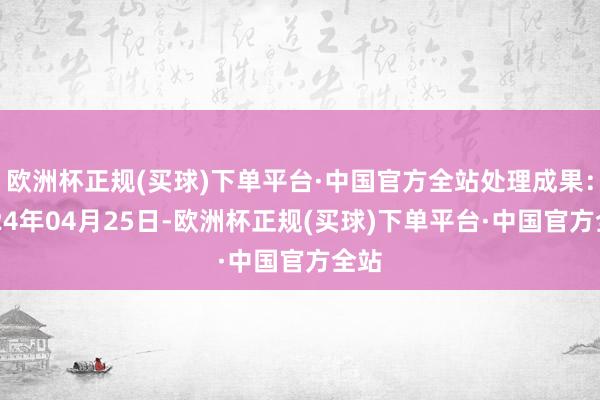 欧洲杯正规(买球)下单平台·中国官方全站处理成果：2024年04月25日-欧洲杯正规(买球)下单平台·中国官方全站