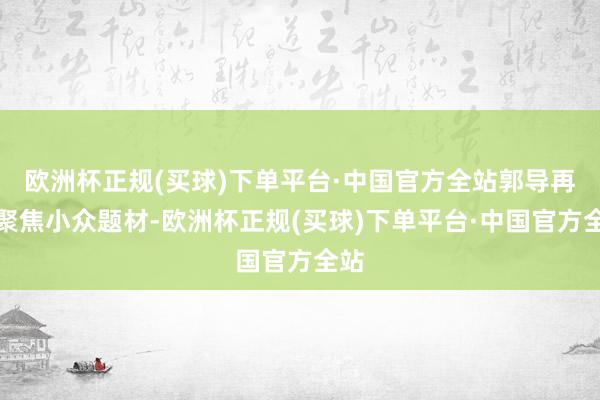 欧洲杯正规(买球)下单平台·中国官方全站郭导再次聚焦小众题材-欧洲杯正规(买球)下单平台·中国官方全站