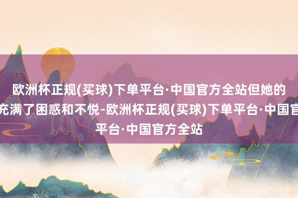 欧洲杯正规(买球)下单平台·中国官方全站但她的内心却充满了困惑和不悦-欧洲杯正规(买球)下单平台·中国官方全站