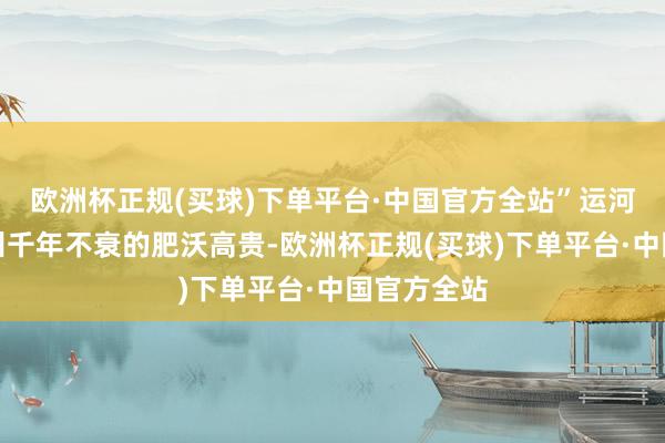 欧洲杯正规(买球)下单平台·中国官方全站”运河助长了扬州千年不衰的肥沃高贵-欧洲杯正规(买球)下单平台·中国官方全站