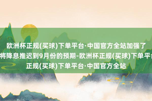 欧洲杯正规(买球)下单平台·中国官方全站加强了好意思联储可能将降息推迟到9月份的预期-欧洲杯正规(买球)下单平台·中国官方全站