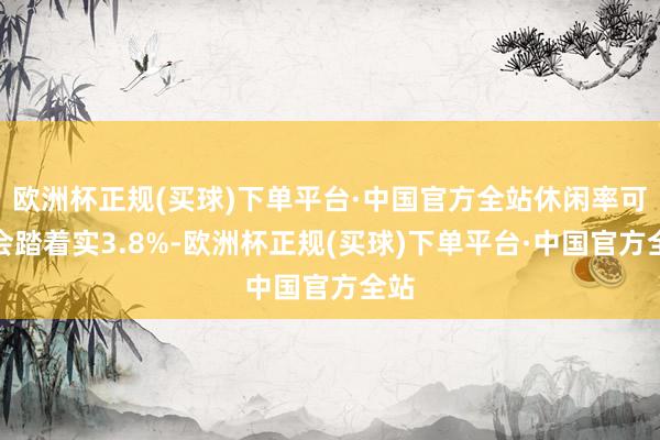 欧洲杯正规(买球)下单平台·中国官方全站休闲率可能会踏着实3.8%-欧洲杯正规(买球)下单平台·中国官方全站