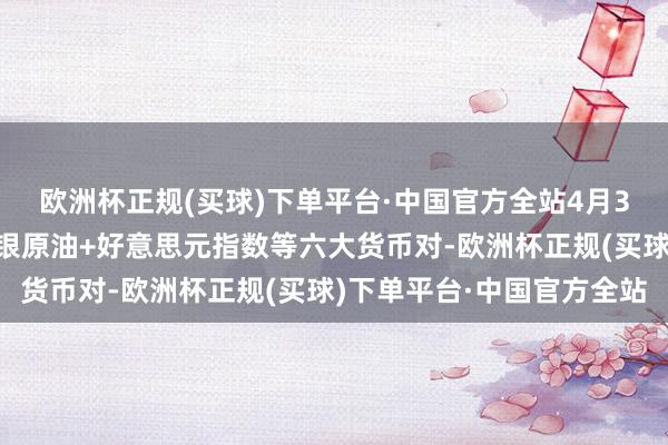 欧洲杯正规(买球)下单平台·中国官方全站4月30日欧市维持阻力：金银原油+好意思元指数等六大货币对-欧洲杯正规(买球)下单平台·中国官方全站