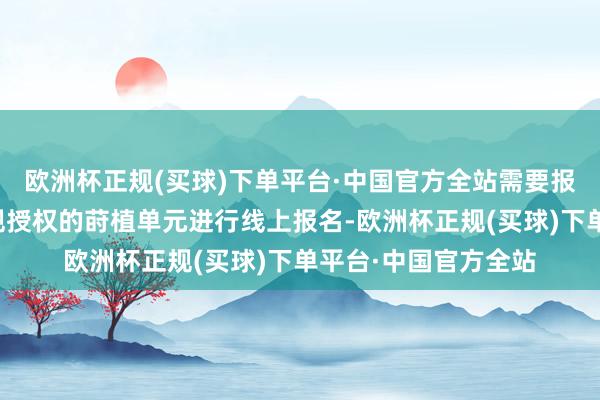 欧洲杯正规(买球)下单平台·中国官方全站需要报考东谈主员通过正规授权的莳植单元进行线上报名-欧洲杯正规(买球)下单平台·中国官方全站