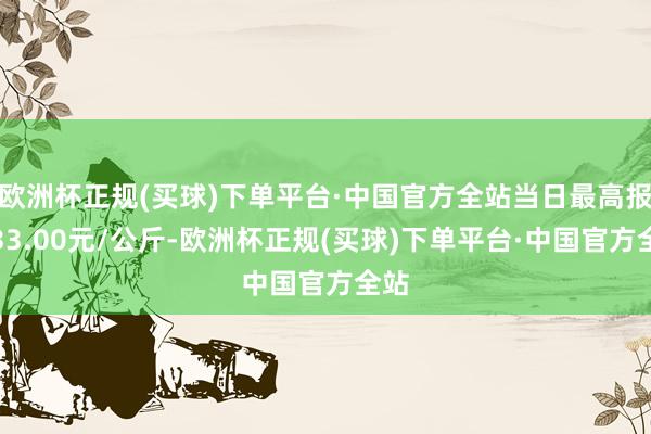 欧洲杯正规(买球)下单平台·中国官方全站当日最高报价33.00元/公斤-欧洲杯正规(买球)下单平台·中国官方全站