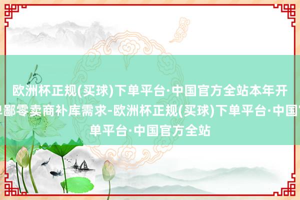 欧洲杯正规(买球)下单平台·中国官方全站本年开动跟着卑鄙零卖商补库需求-欧洲杯正规(买球)下单平台·中国官方全站