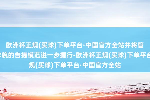 欧洲杯正规(买球)下单平台·中国官方全站并将管理决策及业务样貌的告捷模范进一步握行-欧洲杯正规(买球)下单平台·中国官方全站