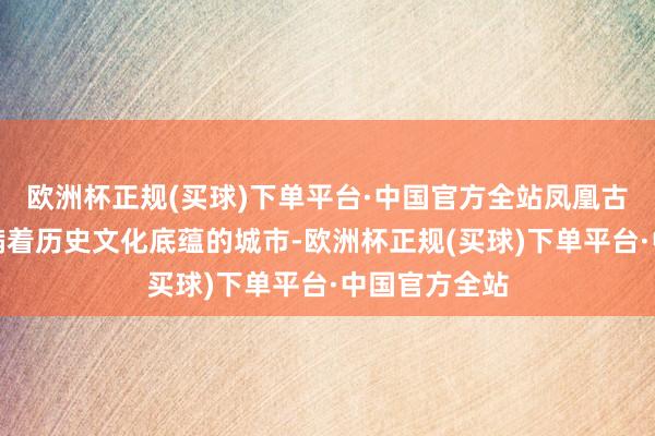 欧洲杯正规(买球)下单平台·中国官方全站凤凰古城是一个充满着历史文化底蕴的城市-欧洲杯正规(买球)下单平台·中国官方全站