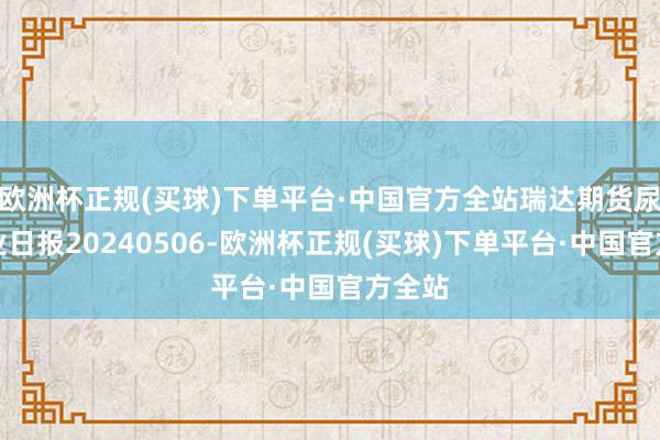 欧洲杯正规(买球)下单平台·中国官方全站瑞达期货尿素产业日报20240506-欧洲杯正规(买球)下单平台·中国官方全站