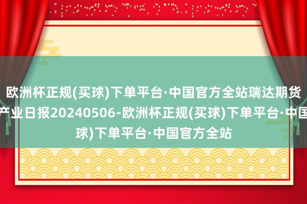 欧洲杯正规(买球)下单平台·中国官方全站瑞达期货纯碱玻璃产业日报20240506-欧洲杯正规(买球)下单平台·中国官方全站