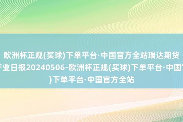 欧洲杯正规(买球)下单平台·中国官方全站瑞达期货玉米系产业日报20240506-欧洲杯正规(买球)下单平台·中国官方全站