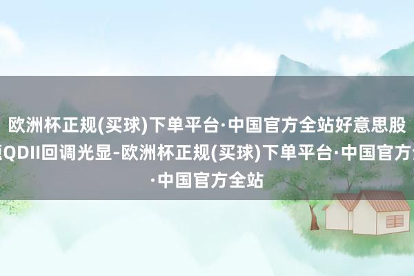 欧洲杯正规(买球)下单平台·中国官方全站好意思股主题QDII回调光显-欧洲杯正规(买球)下单平台·中国官方全站