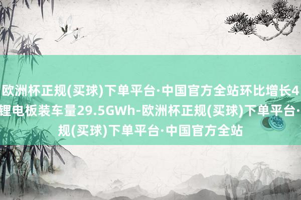 欧洲杯正规(买球)下单平台·中国官方全站环比增长4.3%；磷酸铁锂电板装车量29.5GWh-欧洲杯正规(买球)下单平台·中国官方全站