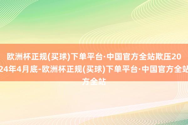 欧洲杯正规(买球)下单平台·中国官方全站欺压2024年4月底-欧洲杯正规(买球)下单平台·中国官方全站