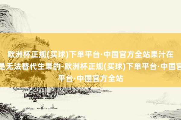 欧洲杯正规(买球)下单平台·中国官方全站果汁在这方面是无法替代生果的-欧洲杯正规(买球)下单平台·中国官方全站