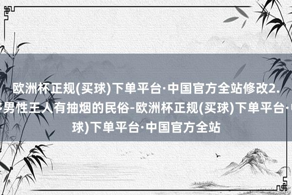 欧洲杯正规(买球)下单平台·中国官方全站修改2.同样抽烟好多男性王人有抽烟的民俗-欧洲杯正规(买球)下单平台·中国官方全站