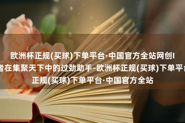 欧洲杯正规(买球)下单平台·中国官方全站网创IP不错成为创业者在集聚天下中的过劲助手-欧洲杯正规(买球)下单平台·中国官方全站