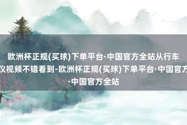 欧洲杯正规(买球)下单平台·中国官方全站从行车记载仪视频不错看到-欧洲杯正规(买球)下单平台·中国官方全站