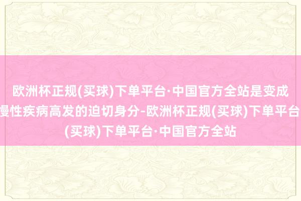 欧洲杯正规(买球)下单平台·中国官方全站是变成我国养分关连慢性疾病高发的迫切身分-欧洲杯正规(买球)下单平台·中国官方全站