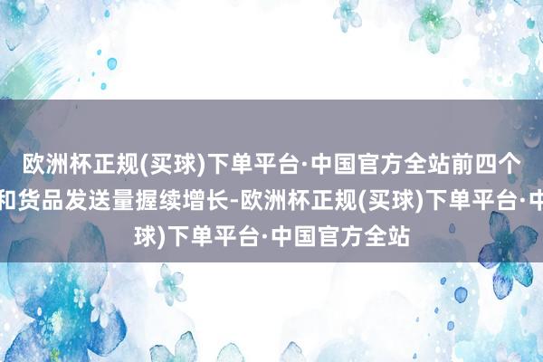 欧洲杯正规(买球)下单平台·中国官方全站前四个月开行数目和货品发送量握续增长-欧洲杯正规(买球)下单平台·中国官方全站