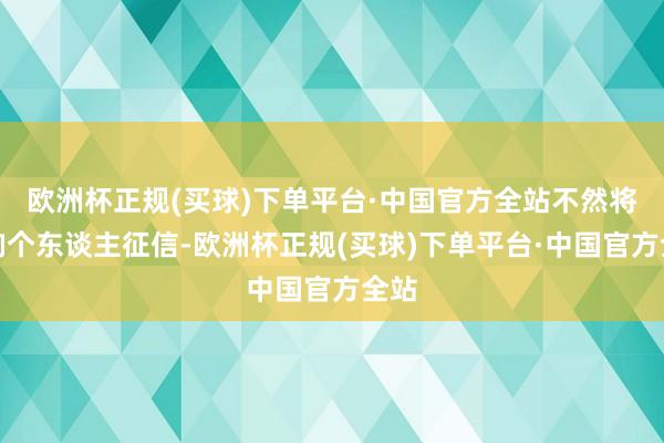 欧洲杯正规(买球)下单平台·中国官方全站不然将影响个东谈主征信-欧洲杯正规(买球)下单平台·中国官方全站