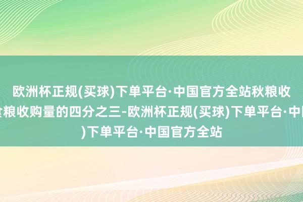 欧洲杯正规(买球)下单平台·中国官方全站秋粮收购占全年食粮收购量的四分之三-欧洲杯正规(买球)下单平台·中国官方全站