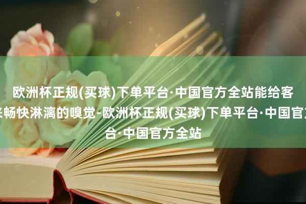 欧洲杯正规(买球)下单平台·中国官方全站能给客户带来畅快淋漓的嗅觉-欧洲杯正规(买球)下单平台·中国官方全站