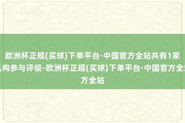 欧洲杯正规(买球)下单平台·中国官方全站共有1家机构参与评级-欧洲杯正规(买球)下单平台·中国官方全站