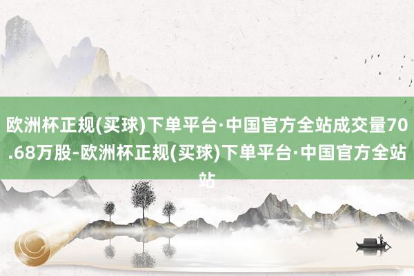 欧洲杯正规(买球)下单平台·中国官方全站成交量70.68万股-欧洲杯正规(买球)下单平台·中国官方全站