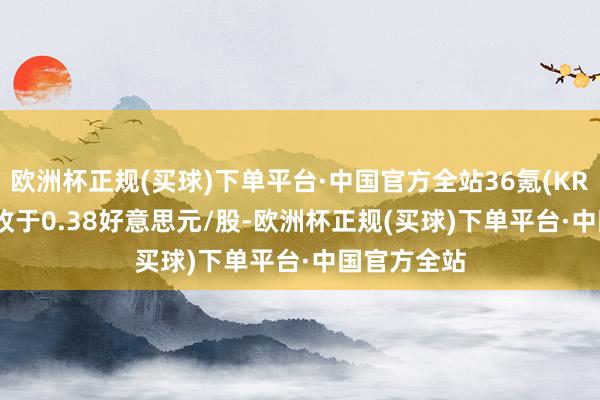 欧洲杯正规(买球)下单平台·中国官方全站36氪(KRKR.US)报收于0.38好意思元/股-欧洲杯正规(买球)下单平台·中国官方全站