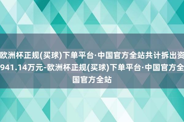 欧洲杯正规(买球)下单平台·中国官方全站共计拆出资金941.14万元-欧洲杯正规(买球)下单平台·中国官方全站