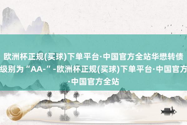 欧洲杯正规(买球)下单平台·中国官方全站华懋转债信用级别为“AA-”-欧洲杯正规(买球)下单平台·中国官方全站