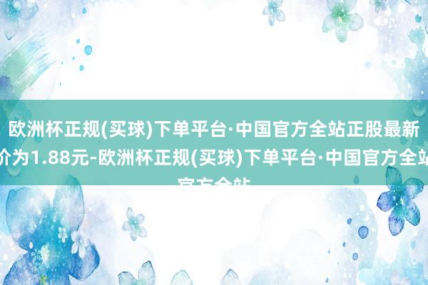 欧洲杯正规(买球)下单平台·中国官方全站正股最新价为1.88元-欧洲杯正规(买球)下单平台·中国官方全站