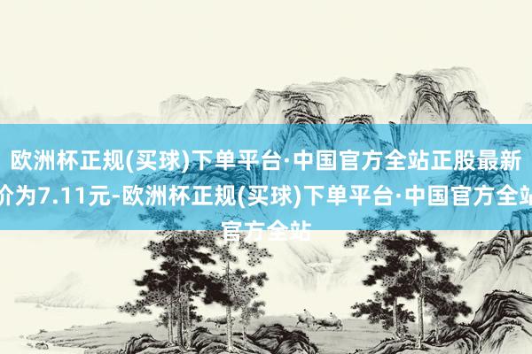 欧洲杯正规(买球)下单平台·中国官方全站正股最新价为7.11元-欧洲杯正规(买球)下单平台·中国官方全站