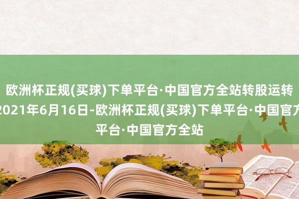 欧洲杯正规(买球)下单平台·中国官方全站转股运转日为2021年6月16日-欧洲杯正规(买球)下单平台·中国官方全站