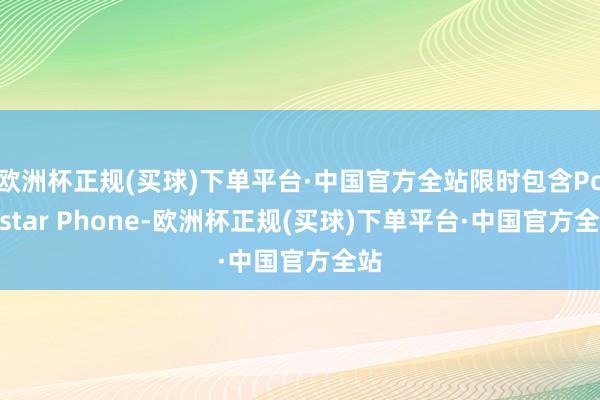 欧洲杯正规(买球)下单平台·中国官方全站限时包含Polestar Phone-欧洲杯正规(买球)下单平台·中国官方全站