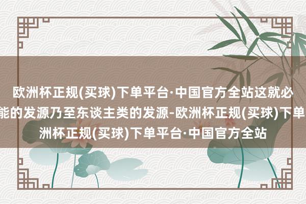 欧洲杯正规(买球)下单平台·中国官方全站这就必须回首东谈主工智能的发源乃至东谈主类的发源-欧洲杯正规(买球)下单平台·中国官方全站