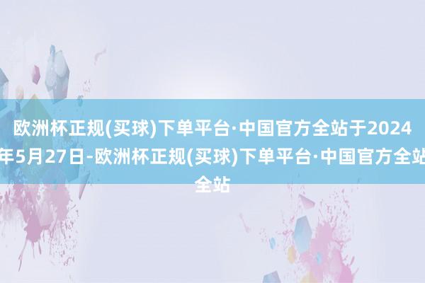 欧洲杯正规(买球)下单平台·中国官方全站于2024年5月27日-欧洲杯正规(买球)下单平台·中国官方全站