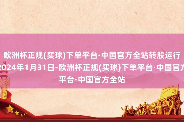 欧洲杯正规(买球)下单平台·中国官方全站转股运行日为2024年1月31日-欧洲杯正规(买球)下单平台·中国官方全站